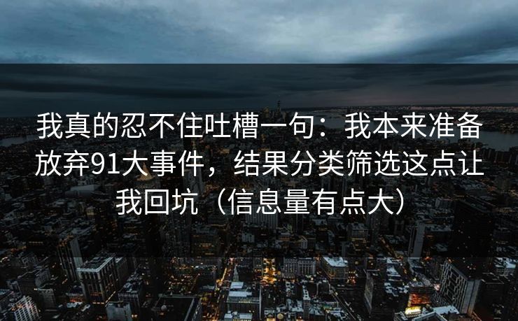 我真的忍不住吐槽一句:我本来准备放弃91大事件,结果分类筛选这点让我回坑(信息量有点大) 我真的忍不住吐槽一句:我本来准备放弃91大事件,结果分类筛选这点让我回坑(信息量有点大)