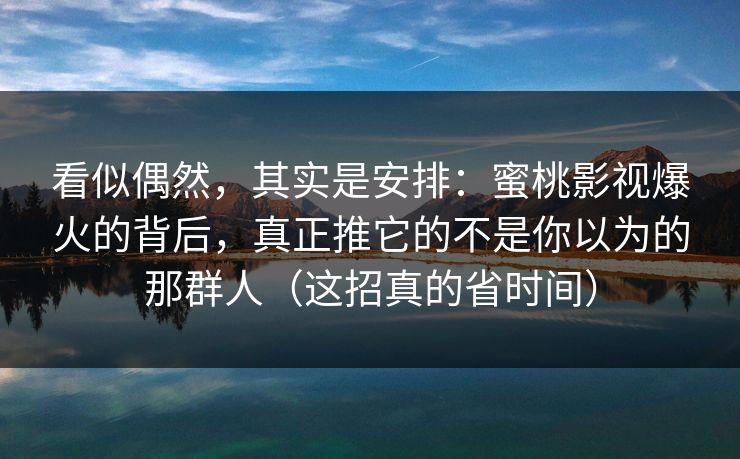 看似偶然,其实是安排:蜜桃影视爆火的背后,真正推它的不是你以为的那群人(这招真的省时间) 看似偶然,其实是安排:蜜桃影视爆火的背后,真正推它的不是你以为的那群人(这招真的省时间)
