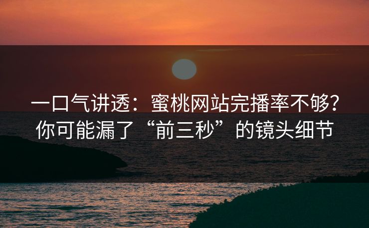 一口气讲透:蜜桃网站完播率不够?你可能漏了“前三秒”的镜头细节 一口气讲透:蜜桃网站完播率不够?你可能漏了“前三秒”的镜头细节