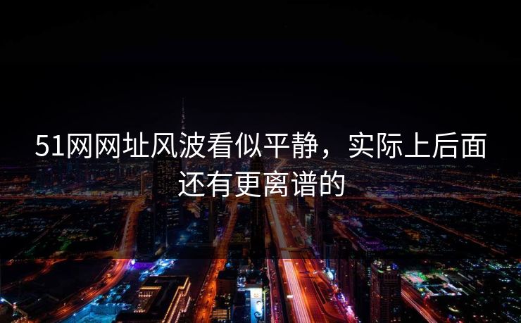 51网网址风波看似平静，实际上后面还有更离谱的